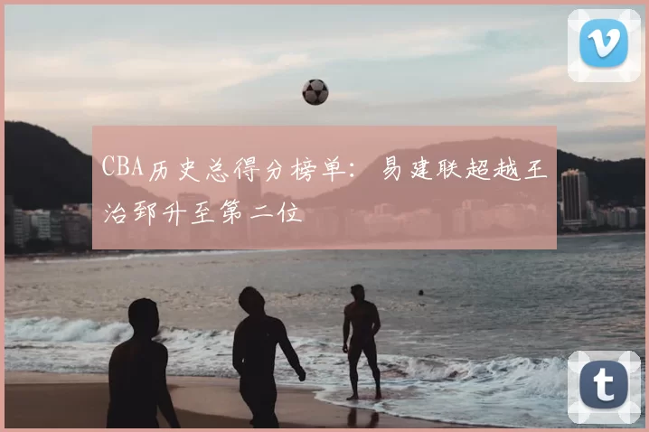 CBA历史总得分榜单:易建联超越王治郅升至第二位