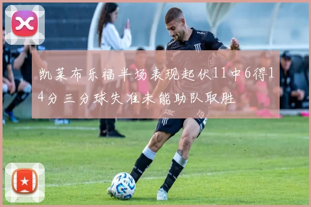 凯莱布乐福半场表现起伏11中6得14分三分球失准未能助队取胜