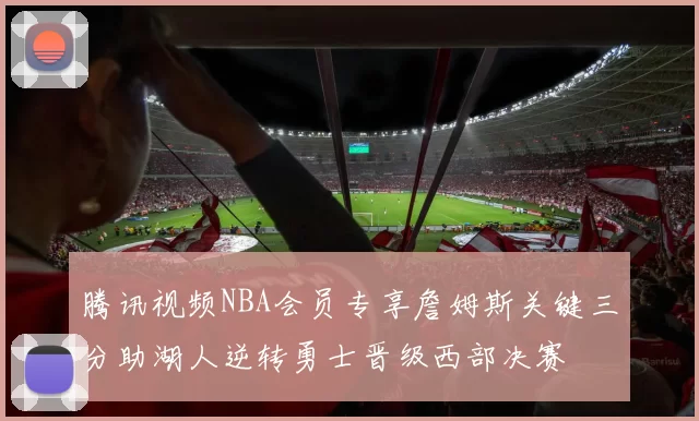 腾讯视频NBA会员专享詹姆斯关键三分助湖人逆转勇士晋级西部决赛