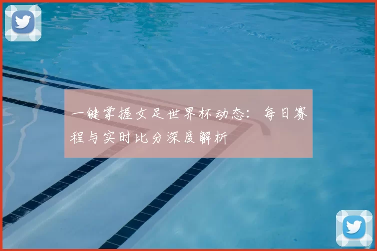 一键掌握女足世界杯动态：每日赛程与实时比分深度解析