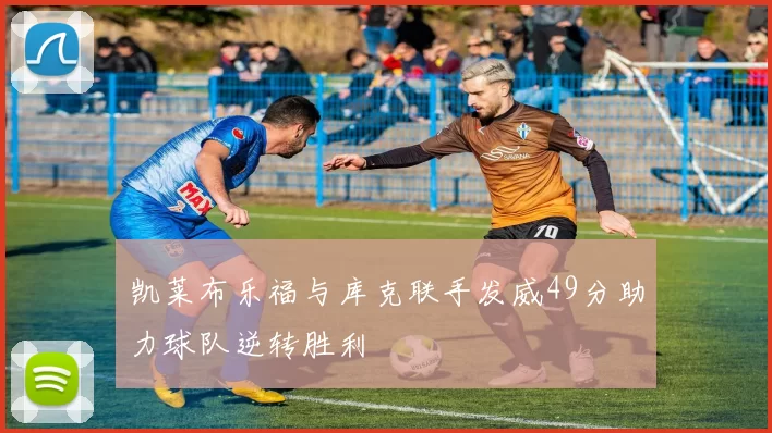 凯莱布乐福与库克联手发威49分助力球队逆转胜利