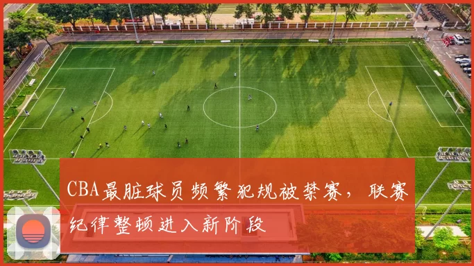 CBA最脏球员频繁犯规被禁赛,联赛纪律整顿进入新阶段