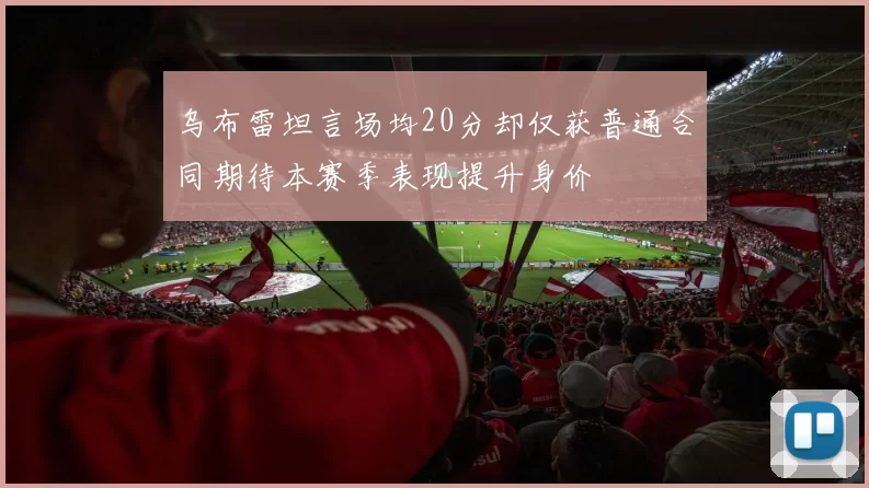乌布雷坦言场均20分却仅获普通合同期待本赛季表现提升身价
