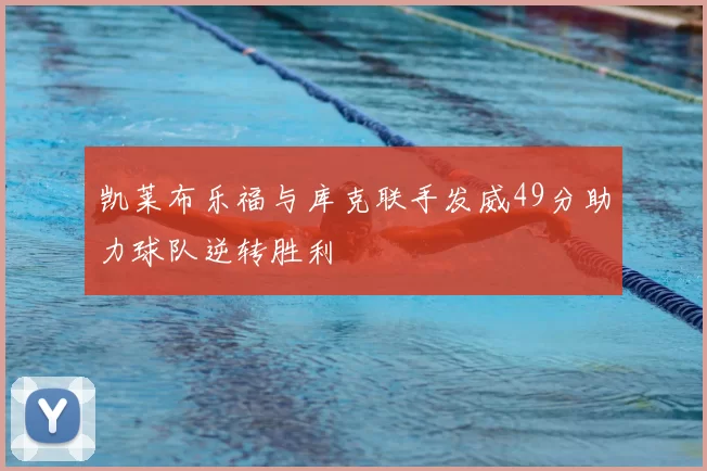 凯莱布乐福与库克联手发威49分助力球队逆转胜利