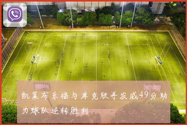 凯莱布乐福与库克联手发威49分助力球队逆转胜利