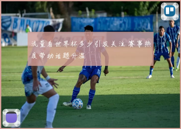 流量看世界杯多少引发关注 赛事热度带动话题升温