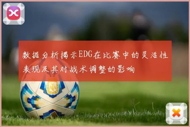 数据分析揭示EDG在比赛中的灵活性表现及其对战术调整的影响