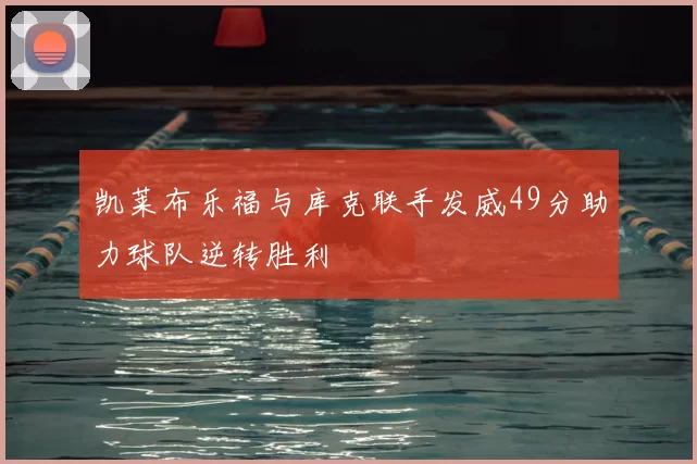 凯莱布乐福与库克联手发威49分助力球队逆转胜利