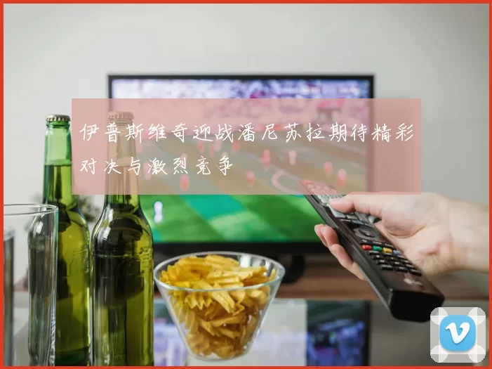 伊普斯维奇迎战潘尼苏拉期待精彩对决与激烈竞争