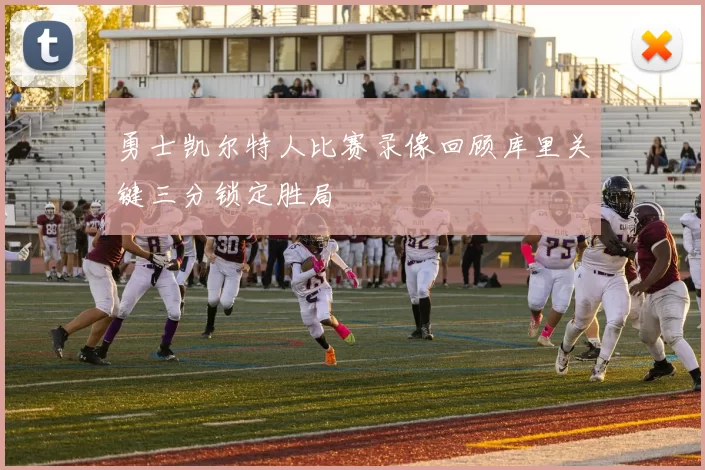 勇士凯尔特人比赛录像回顾库里关键三分锁定胜局