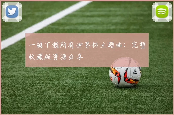 一键下载所有世界杯主题曲：完整收藏版资源分享