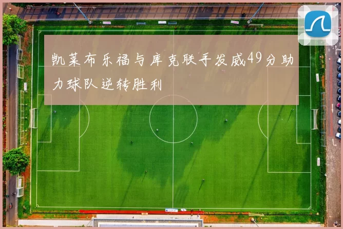 凯莱布乐福与库克联手发威49分助力球队逆转胜利