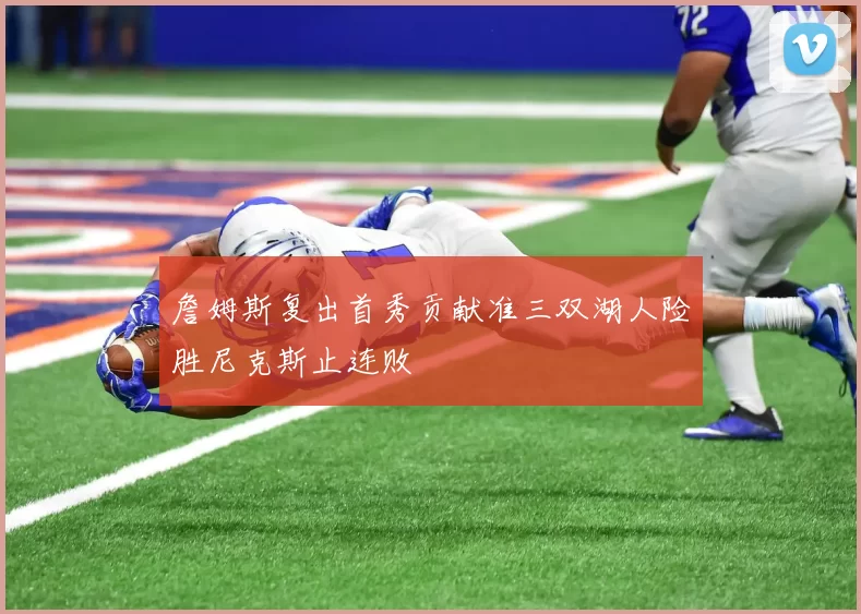 詹姆斯复出首秀贡献准三双湖人险胜尼克斯止连败