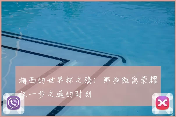 梅西的世界杯之殇：那些距离荣耀仅一步之遥的时刻