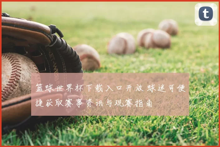 篮球世界杯下载入口开放 球迷可便捷获取赛事资讯与观赛指南