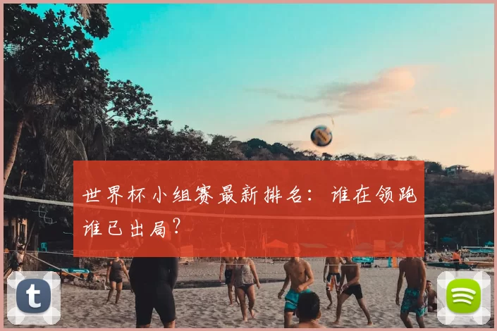 世界杯小组赛最新排名:谁在领跑谁已出局?