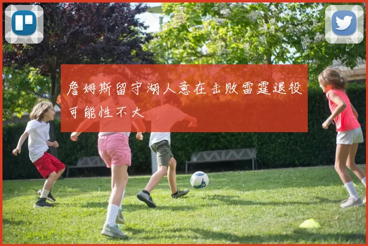 詹姆斯留守湖人意在击败雷霆退役可能性不大