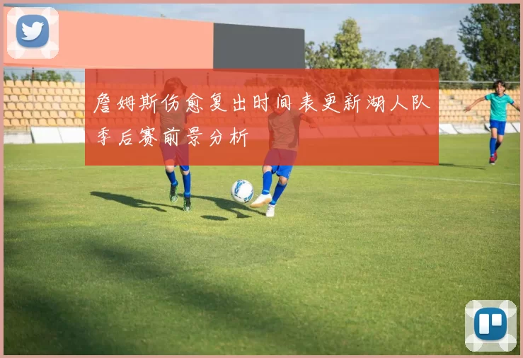 詹姆斯伤愈复出时间表更新湖人队季后赛前景分析