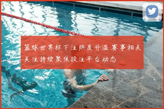 篮球世界杯下注热度升温 赛事相关关注持续聚焦投注平台动态