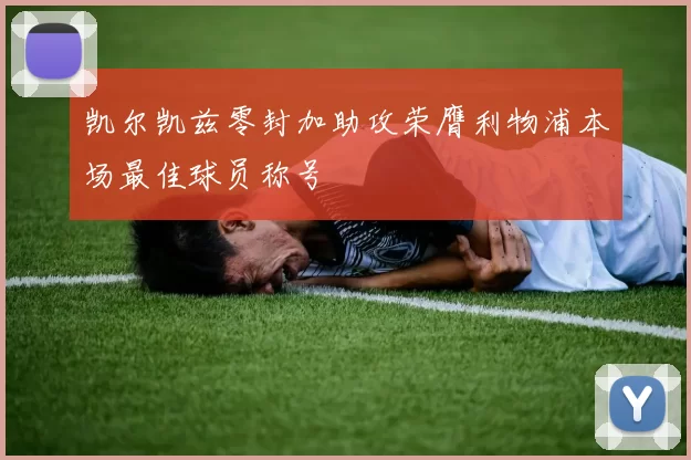 凯尔凯兹零封加助攻荣膺利物浦本场最佳球员称号