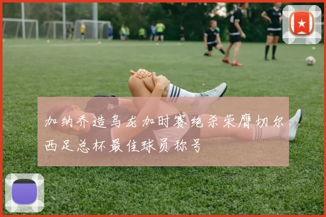 加纳乔造乌龙加时赛绝杀荣膺切尔西足总杯最佳球员称号