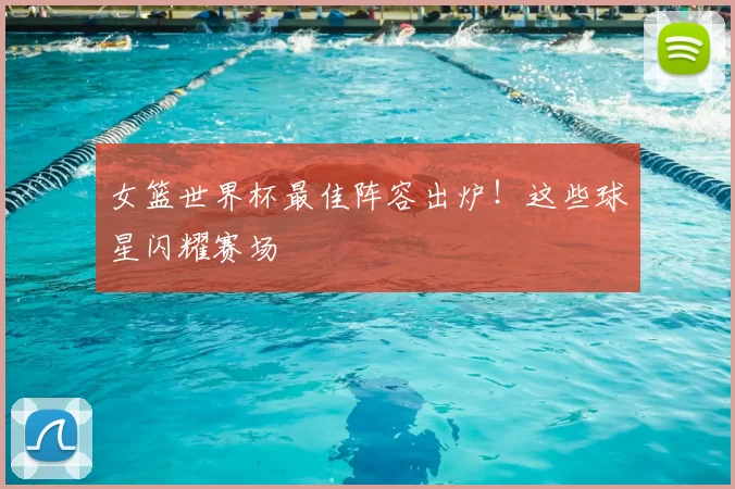 女篮世界杯最佳阵容出炉！这些球星闪耀赛场
