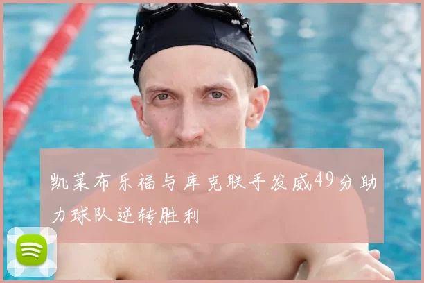 凯莱布乐福与库克联手发威49分助力球队逆转胜利