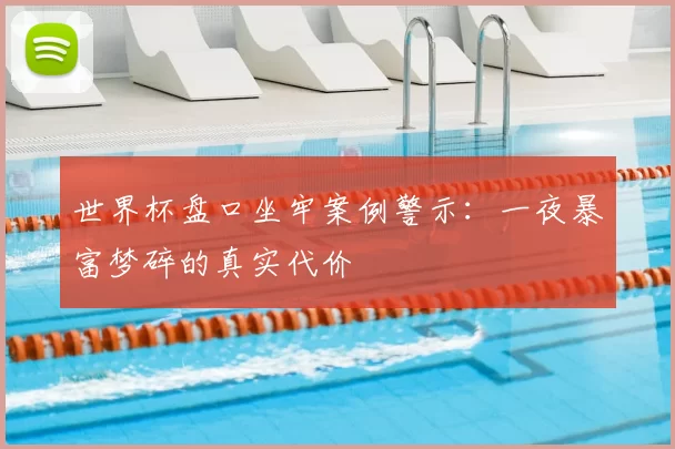 世界杯盘口坐牢案例警示:一夜暴富梦碎的真实代价