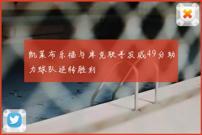 凯莱布乐福与库克联手发威49分助力球队逆转胜利
