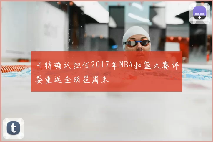 卡特确认担任2017年NBA扣篮大赛评委重返全明星周末