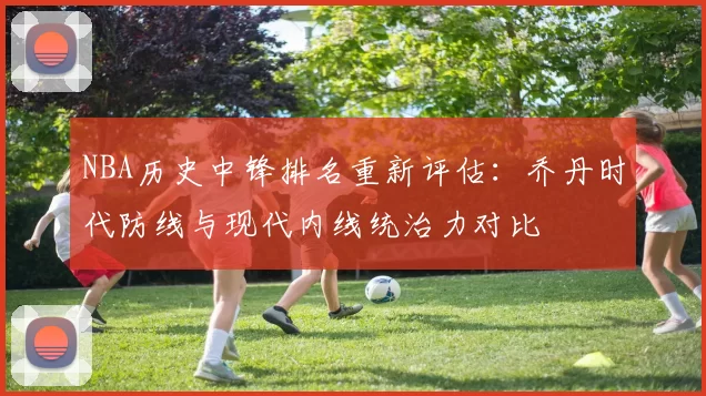 NBA历史中锋排名重新评估:乔丹时代防线与现代内线统治力对比