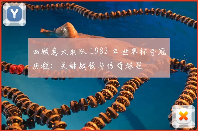 回顾意大利队 1982 年世界杯夺冠历程：关键战役与传奇球星