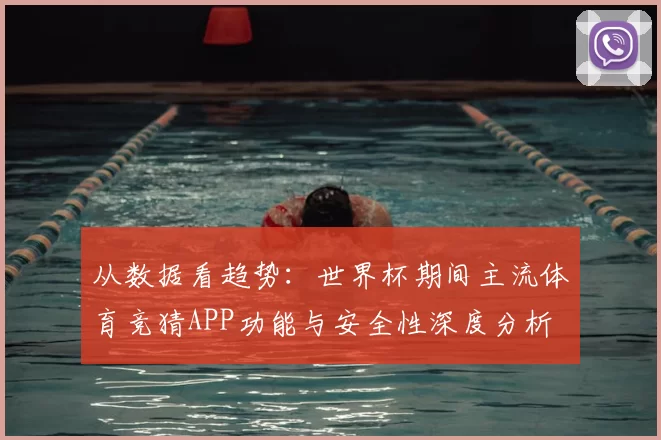 从数据看趋势：世界杯期间主流体育竞猜APP功能与安全性深度分析