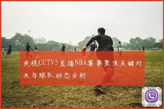 央视CCTV5直播NBA赛事聚焦关键对决与球队动态分析