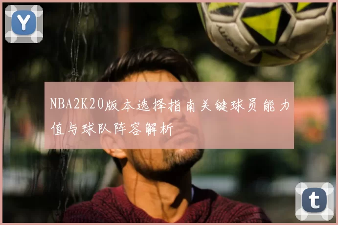 NBA2K20版本选择指南关键球员能力值与球队阵容解析