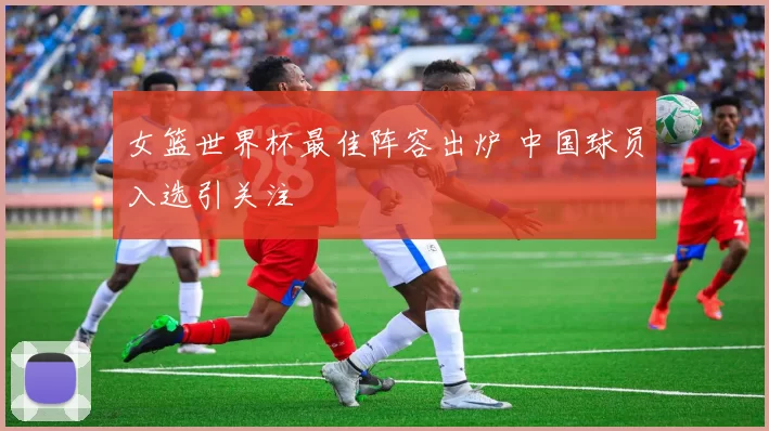 女篮世界杯最佳阵容出炉 中国球员入选引关注