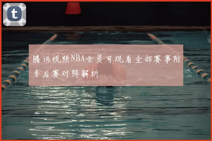 腾讯视频NBA会员可观看全部赛事附季后赛对阵解析
