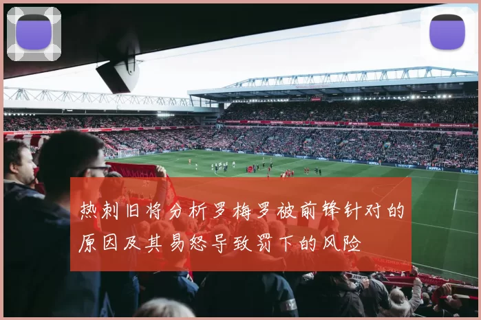 热刺旧将分析罗梅罗被前锋针对的原因及其易怒导致罚下的风险
