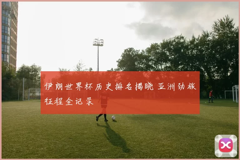 伊朗世界杯历史排名揭晓 亚洲劲旅征程全记录