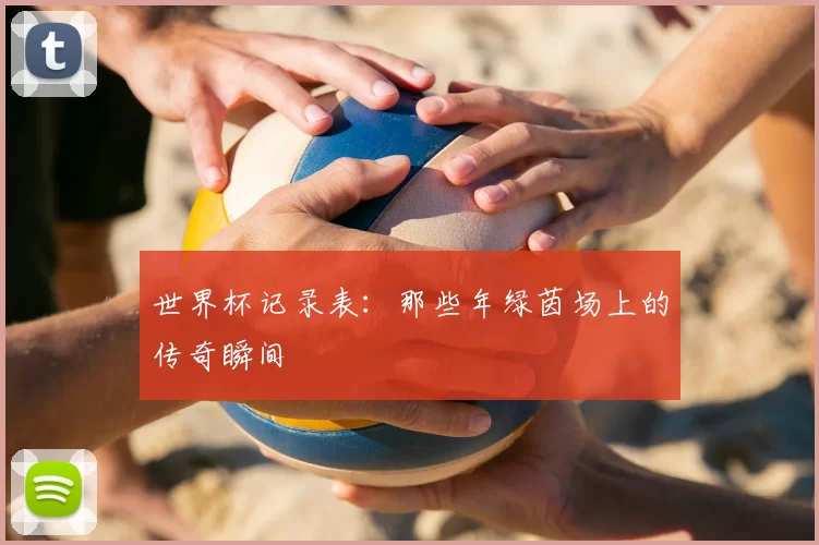 世界杯记录表：那些年绿茵场上的传奇瞬间