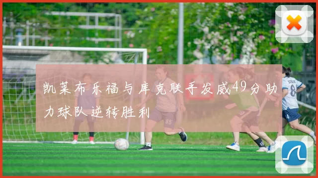 凯莱布乐福与库克联手发威49分助力球队逆转胜利
