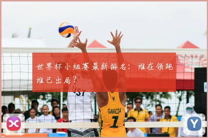 世界杯小组赛最新排名:谁在领跑谁已出局?