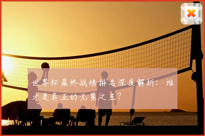 世界杯最终战绩排名深度解析:谁才是真正的无冕之王?