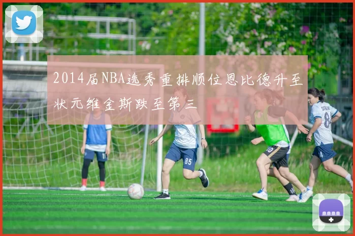 2014届NBA选秀重排顺位恩比德升至状元维金斯跌至第三