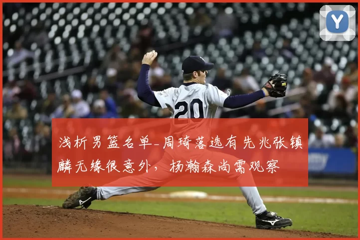 浅析男篮名单_周琦落选有先兆张镇麟无缘很意外，杨瀚森尚需观察