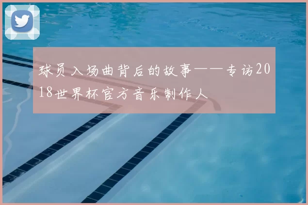 球员入场曲背后的故事——专访2018世界杯官方音乐制作人
