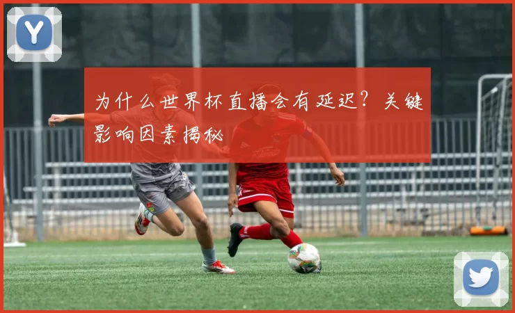 为什么世界杯直播会有延迟？关键影响因素揭秘