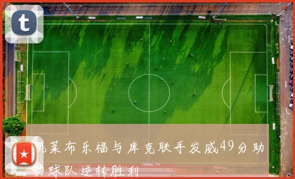 凯莱布乐福与库克联手发威49分助力球队逆转胜利