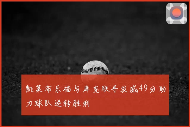 凯莱布乐福与库克联手发威49分助力球队逆转胜利