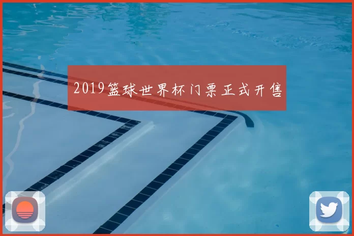 2019篮球世界杯门票正式开售